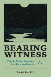 Bearing Witness : What the Church Can Learn from Early Abolitionists - Daniel Lee Hill