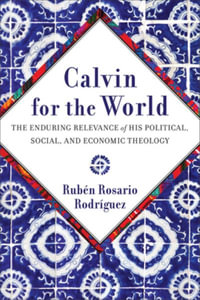 Calvin for the World : The Enduring Relevance of His Political, Social, and Economic Theology - Ruben Rosario Rodriguez