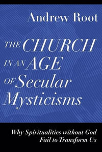 The Church in an Age of Secular Mysticisms - Why Spiritualities without God Fail to Transform Us : Ministry in a Secular Age - Andrew Root