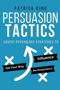 Persuasion Tactics : Covert Psychology Strategies to Influence, Persuade, & Get Your Way - Patrick King