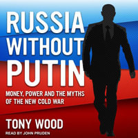 Russia Without Putin : Money, Power and the Myths of the New Cold War - Tony Wood