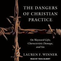 The Dangers of Christian Practice : On Wayward Gifts, Characteristic Damage, and Sin - Lauren F. Winner