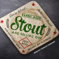 Barrel-Aged Stout and Selling Out : Goose Island, Anheuser-Busch, and How Craft Beer Became Big Business - Josh Noel