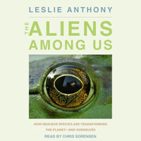 The Aliens Among Us : How Invasive Species Are Transforming the Planet - and Ourselves - Leslie Anthony