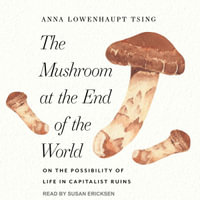 The Mushroom at the End of the World : On the Possibility of Life in Capitalist Ruins - Anna Lowenhaupt Tsing