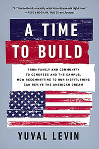 A Time to Build : From Family and Community to Congress and the Campus, How Recommitting to Our Institutions Can Revive the American Dream - Yuval Levin