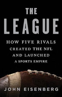 The League : How Five Rivals Created the NFL and Launched a Sports Empire - John Eisenberg