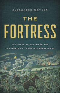 The Fortress : The Siege of Przemysl and the Making of Europe's Bloodlands - Alexander Watson