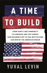 A Time to Build : From Family and Community to Congress and the Campus, How Recommitting to Our Institutions Can Revive the American Dream - Yuval Levin