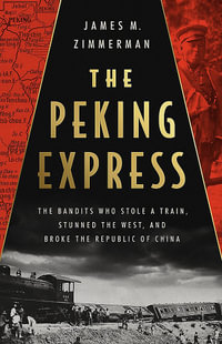 The Peking Express : The Bandits Who Stole a Train, Stunned the West, and Broke the Republic of China - James M. Zimmerman