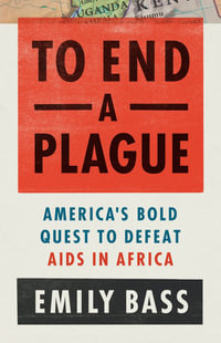 To End a Plague : America's Fight to Defeat AIDS in Africa - Emily Bass