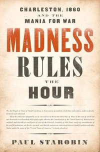 Madness Rules the Hour : Charleston, 1860, and the Mania for War - Paul Starobin