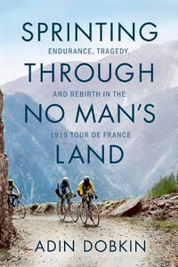 Sprinting Through No Man's Land : Endurance, Tragedy, and Rebirth in the 1919 Tour de France - Adin Dobkin