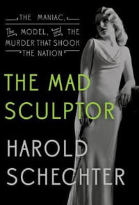 The Mad Sculptor : The Maniac, the Model, and the Murder That Shook the Nation - Harold Schechter