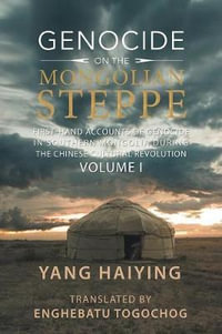 Genocide on the Mongolian Steppe : First-Hand Accounts of Genocide in Southern Mongolia During the Chinese Cultural Revolution Volume I - Yang Haiying