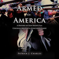 Armed in America : A History of Gun Rights from Colonial Militias to Concealed Carry - Patrick J. Charles