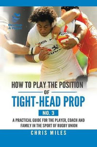 How to Play the Position of Tight-Head Prop (No. 3) : A Practical Guide for the Player, Coach, and Family in the Sport of Rugby Union - Chris Miles