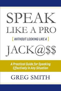 Speak Like a Pro Without Looking Like a Jack@$$ : A Practical Guide for Speaking Effectively in Any Situation - Greg Smith