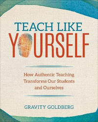 Teach Like Yourself : How Authentic Teaching Transforms Our Students and Ourselves - Gravity Goldberg