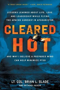 Cleared Hot : Lessons Learned about Life, Love, and Leadership While Flying the Apache Gunship in Afghanistan and Why I Believe a Prepared Mind Can Help Minimize PTSD - Lt. Col. Brian L. Slade