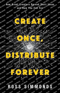 Create Once, Distribute Forever : How Great Creators Spread Their Ideas and How You Can Too - Ross Simmonds