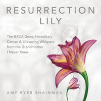 Resurrection Lily : The BRCA Gene, Hereditary Cancer & Lifesaving Whispers from the Grandmother I Never Knew - Amy Byer Shainman