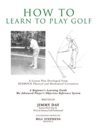 How To Learn To Play Golf : A Lesson Plan Developed From BEDROCK Physical and Mechanical Certainties - Jimmy Day