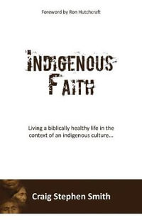 Indigenous Faith : Living a biblically healthy life in the context of an indigenous culture... - Craig Stephen Smith