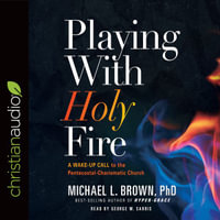 Playing With Holy Fire : A Wake-Up Call to the Pentecostal-Charismatic Church - Michael L. Brown Ph.D.