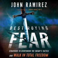 Destroying Fear : Strategies to Overthrow the Enemy's Tactics and Walk in Total Freedom - John Ramirez