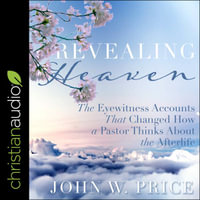 Revealing Heaven : The Eyewitness Accounts That Changed How a Pastor Thinks About the Afterlife - John W. Price