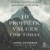 10 Prophetic Values for Today : Hearing, Glorifying and Restoring God's Voice - James Levesque
