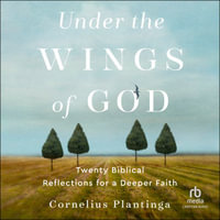 Under the Wings of God : Twenty Biblical Reflections for a Deeper Faith - Cornelius Plantinga