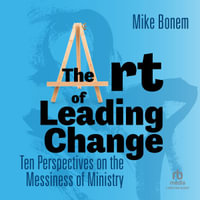 The Art of Leading Change : Ten Perspectives on the Messiness of Ministry - Mike Bonem