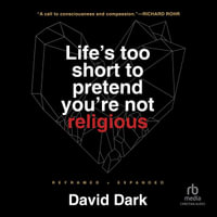Life's Too Short to Pretend You're Not Religious : Reframed and Expanded - David Dark
