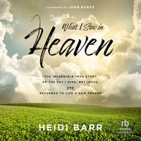 What I Saw in Heaven : The Incredible True Story of the Day I Died, Met Jesus, and Returned to Life a New Person