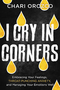 I Cry in Corners : Embracing Your Feelings, Throat-Punching Anxiety, and Managing Your Emotions Well - Chari Orozco