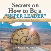 Secrets on How to Be a "Super Leader" : Nuggets of Wisdom to Inspire Your Journey - Sheila M. Austin