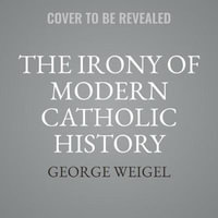 The Irony of Modern Catholic History : How the Church Rediscovered Itself and Challenged the Modern World to Reform - George Weigel