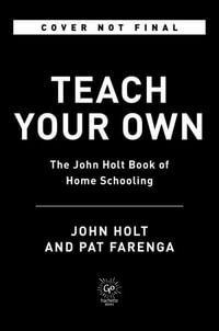 Teach Your Own : The Indispensable Guide to Living and Learning with Children at Home - John Holt