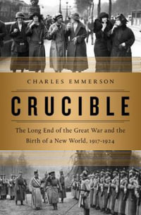 Crucible : The Long End of the Great War and the Birth of a New World, 1917-1924 - Charles Emmerson