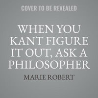 When You Kant Figure It Out, Ask a Philosopher : Timeless Wisdom for Modern Dilemmas - Marie Robert