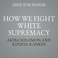 How We Fight White Supremacy : A Field Guide to Black Resistance - Akiba Solomon