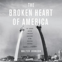 The Broken Heart of America : St. Louis and the Violent History of the United States - Walter Johnson