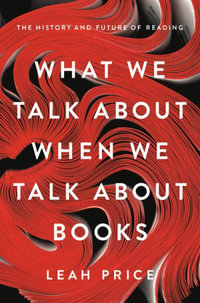 What We Talk About When We Talk About Books : The History and Future of Reading - Leah Price