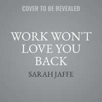 Work Won't Love You Back : How Devotion to Our Jobs Keeps Us Exploited, Exhausted, and Alone - Sarah Jaffe