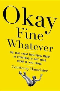 Okay Fine Whatever : The Year I Went from Being Afraid of Everything to Only Being Afraid of Most Things - Courtenay Hameister