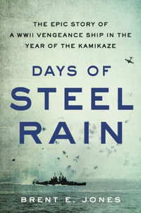 Days of Steel Rain : The Epic Story of a WWII Vengeance Ship in the Year of the Kamikaze - Brent E. Jones