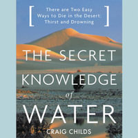 The Secret Knowledge of Water : There Are Two Easy Ways to Die in the Desert: Thirst and Drowning - Craig Childs