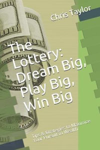 The Lottery : Dream Big, Play Big, Win Big: Tips & $trategies to Maximize Your Pursuit to Wealth - Chris Taylor